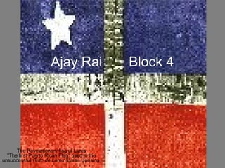 Ajay Rai                 Block 4




      The Revolutionary flag of Lares
  "The first Puerto Rican Flag" used in the
unsuccessful Grito de Lares (Lares Uprising
 