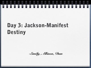 Day 3: Jackson-Manifest
Destiny
-Emily, Allison, Dan
 
