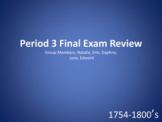 Period 3 Final Exam Review
Group Members: Natalie, Erin, Daphne,
June, Edward
1754-1800’s
 