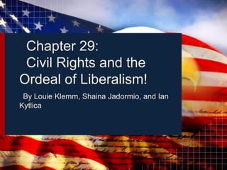 Chapter 29:
 Civil Rights and the
Ordeal of Liberalism!
 By Louie Klemm, Shaina Jadormio, and Ian
Kytlica
 