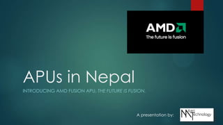 APUs in Nepal
INTRODUCING AMD FUSION APU, THE FUTURE IS FUSION.
A presentation by:
 