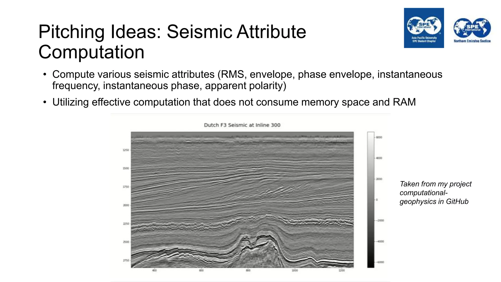 Pitching Ideas: Seismic Attribute
Computation
• Compute various seismic attributes (RMS, envelope, phase envelope, instantaneous
frequency, instantaneous phase, apparent polarity)
• Utilizing effective computation that does not consume memory space and RAM
Taken from my project
computational-
geophysics in GitHub
 