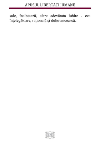 APUSUL LIBERTĂȚII UMANE
132
sale, înaintează, către adevărata iubire - cea
înţelegătoare, raţională şi duhovnicească.
 
