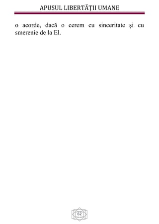 APUSUL LIBERTĂȚII UMANE
62
o acorde, dacă o cerem cu sinceritate și cu
smerenie de la El.
 