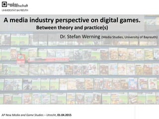 Folie 1 von 25AP New Media and Game Studies – Utrecht, 01.04.2015
Dr. Stefan Werning (Media Studies, University of Bayreuth)
A media industry perspective on digital games.
Between theory and practice(s)
 