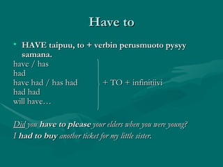 Have to HAVE taipuu, to + verbin perusmuoto pysyy samana.   have / has had have had / has had  + TO + infinitiivi had had  will have… Did  you  have to please  your elders when you were young? I  had to buy  another ticket for my little sister. 