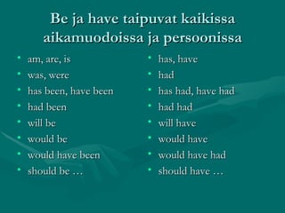 Be ja have taipuvat kaikissa aikamuodoissa ja persoonissa am, are, is was, were has been, have been had been will be would be would have been should be … has, have had has had, have had had had will have would have would have had should have … 