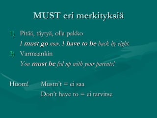 MUST eri merkityksiä Pitää, täytyä, olla pakko I  must go  now. I  have to be  back by eight. Varmaankin You  must be  fed up with your parents! Huom!  Mustn’t = ei saa Don’t have to = ei tarvitse 