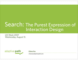 Search: The Purest Expression of
                       Interaction Design
UX Week 2007
Wednesday, August 15




                        Chiara Fox
                        chiara@adaptivepath.com
 