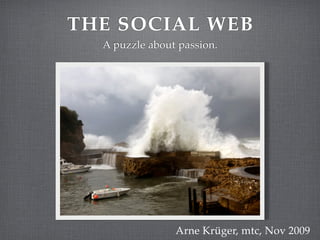 THE SOCIAL WEB
  A puzzle about passion.




                Arne Krüger, mtc, Nov 2009
 
