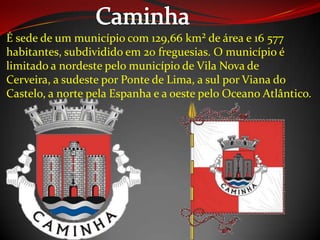 É sede de um município com 129,66 km² de área e 16 577
habitantes, subdividido em 20 freguesias. O município é
limitado a nordeste pelo município de Vila Nova de
Cerveira, a sudeste por Ponte de Lima, a sul por Viana do
Castelo, a norte pela Espanha e a oeste pelo Oceano Atlântico.
 