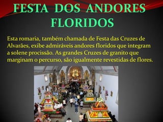 Esta romaria, também chamada de Festa das Cruzes de
Alvarães, exibe admiráveis andores floridos que integram
a solene procissão. As grandes Cruzes de granito que
marginam o percurso, são igualmente revestidas de flores.
FESTA DOS ANDORES
FLORIDOS
 