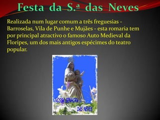 Realizada num lugar comum a três freguesias -
Barroselas, Vila de Punhe e Mujães - esta romaria tem
por principal atractivo o famoso Auto Medieval da
Floripes, um dos mais antigos espécimes do teatro
popular.
 
