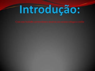 Com este trabalho pertendemos mostrar aos nossos colegas a conhe
 