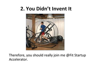 2. You Didn’t Invent It Therefore, you should really join me @Fit Startup Accelerator. 