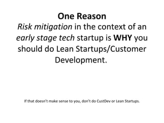 Risk mitigation  in the context of an  early stage   tech  startup is  WHY  you should do Lean Startups/Customer Development.  If that doesn’t make sense to you, don’t do CustDev or Lean Startups. One Reason 