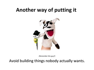 Another way of putting it (Remember this guy?) Avoid building things nobody actually wants. 