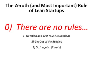 The Zeroth (and Most Important) Rule of Lean Startups 0)  There are no rules… 1) Question and Test Your Assumptions   2) Get Out of the Building 3) Do it again.  (Iterate) 