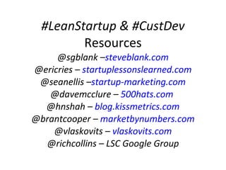 #LeanStartup & #CustDev  Resources @sgblank – steveblank.com @ericries –  startuplessonslearned.com @seanellis – startup-marketing.com @davemcclure –  500hats.com   @hnshah –  blog.kissmetrics.com @brantcooper –  marketbynumbers.com @vlaskovits –  vlaskovits.com @richcollins – LSC Google Group 