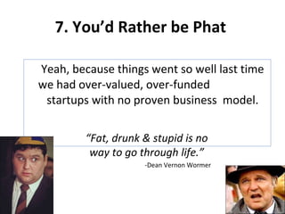 7. You’d Rather be Phat  Yeah, because things went so well last time we had over-valued, over-funded  startups with no proven business  model. “ Fat, drunk & stupid is no way to go through life.” -Dean Vernon Wormer 