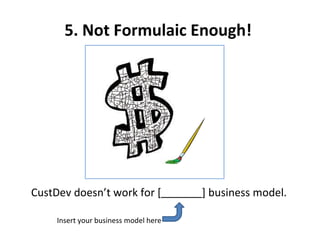 5. Not Formulaic Enough!  CustDev doesn’t work for [   ] business model. Insert your business model here 