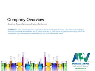 Company Overview
Coating Formulation and Manufacturing

Our Mission: APV's primary objective is to provide its customers with optimum service, while continuously seeking out
innovative solutions to their problems. APV is acutely aware that its future success is dependent on its ability to meet the
requirements of its customers today, and maintain its "easy to do business with" policy.




                                                                                                             www.apvcoatings.com
 