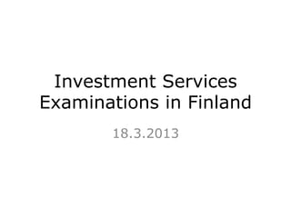 Investment Services
Examinations in Finland
18.3.2013
 
