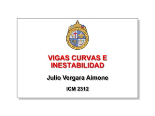 VIGAS CURVAS E
 INESTABILIDAD
Julio Vergara Aimone
      ICM 2312
 