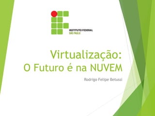Virtualização:
O Futuro é na NUVEM
Rodrigo Felipe Betussi

 