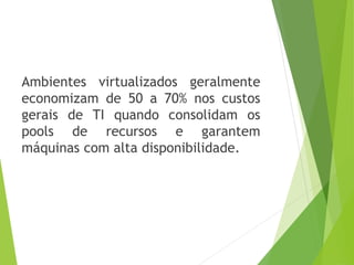 Ambientes virtualizados geralmente
economizam de 50 a 70% nos custos
gerais de TI quando consolidam os
pools de recursos e garantem
máquinas com alta disponibilidade.

 