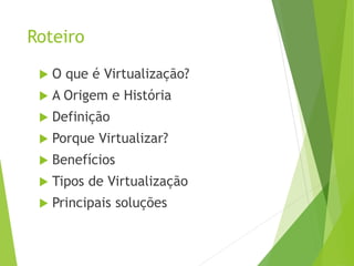 Roteiro


O que é Virtualização?



A Origem e História



Definição



Porque Virtualizar?



Benefícios



Tipos de Virtualização



Principais soluções

 