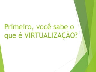 Primeiro, você sabe o
que é VIRTUALIZAÇÃO?

 