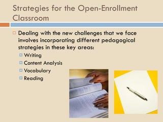 Strategies for the Open-Enrollment Classroom Dealing with the new challenges that we face involves incorporating different pedagogical strategies in these key areas: Writing Content Analysis Vocabulary Reading  
