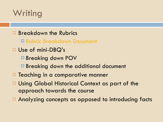 Writing Breakdown the Rubrics Rubric Breakdown Document Use of mini-DBQ’s Breaking down POV Breaking down the additional document Teaching in a comparative manner Using Global Historical Context as part of the approach towards the course Analyzing concepts as opposed to introducing facts 