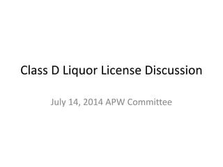 Class D Liquor License Discussion
July 14, 2014 APW Committee
 