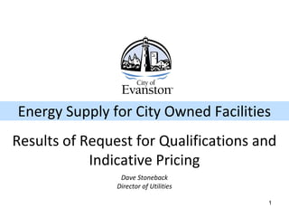 1
Dave Stoneback
Director of Utilities
Energy Supply for City Owned Facilities
Results of Request for Qualifications and
Indicative Pricing
 