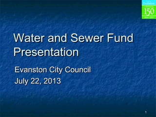 11
Water and Sewer FundWater and Sewer Fund
PresentationPresentation
Evanston City CouncilEvanston City Council
July 22, 2013July 22, 2013
 