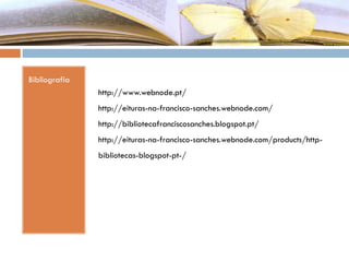 Bibliografia
http://www.webnode.pt/
http://eituras-na-francisco-sanches.webnode.com/
http://bibliotecafranciscosanches.blogspot.pt/
http://eituras-na-francisco-sanches.webnode.com/products/http-
bibliotecas-blogspot-pt-/
 