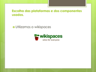 Escolha das plataformas e dos componentes
usados.


 Utilizamos   o wikispaces
 