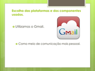Escolha das plataformas e dos componentes
usados.


 Utilizamos   o Gmail.




     Como meio de comunicação mais pessoal.
 
