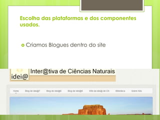 Escolha das plataformas e dos componentes
usados.


 Criamos   Blogues dentro do site
 