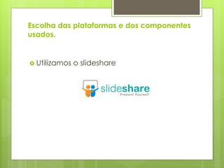 Escolha das plataformas e dos componentes
usados.


 Utilizamos   o slideshare
 