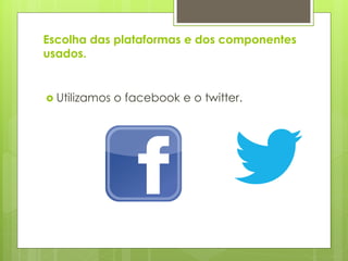 Escolha das plataformas e dos componentes
usados.


 Utilizamos   o facebook e o twitter.
 