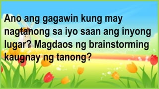 Ano ang gagawin kung may
nagtanong sa iyo saan ang inyong
lugar? Magdaos ng brainstorming
kaugnay ng tanong?
 