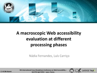 A macroscopic Web accessibility
    evaluation at different
      processing phases

               Nádia Fernandes, Luís Carriço



 9th International Cross-Disciplinary Conference on Web Accessibility –
                   16/17th April 2012 – Lyon, France.
 