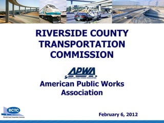 RIVERSIDE COUNTY
 TRANSPORTATION
   COMMISSION


American Public Works
     Association

              February 6, 2012
 