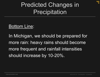 OHM-ADVISORS.COM ARCHITECTS. ENGINEERS. PLANNERS.
Bottom Line:
In Michigan, we should be prepared for
more rain: heavy rains should become
more frequent and rainfall intensities
should increase by 10-20%.
Predicted Changes in
Precipitation
 