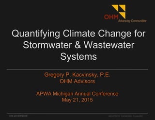 OHM-ADVISORS.COM
Quantifying Climate Change for
Stormwater & Wastewater
Systems
Gregory P. Kacvinsky, P.E.
OHM Advisors
APWA Michigan Annual Conference
May 21, 2015
ARCHITECTS. ENGINEERS. PLANNERS.
 