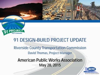 91 DESIGN-BUILD PROJECT UPDATE
Riverside County Transportation Commission
David Thomas, Project Manager
American Public Works Association
May 28, 2015
 