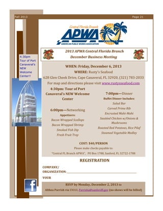 Fall 2013

Page 21

  2013 APWA Central Florida Branch  
4:30pm
Tour of Port
Canaveral’s
NEW
Welcome
Center!!

December Business Meeting 
WHEN: Friday, December 6, 2013 
WHERE: Rusty’s Seafood 
628 Glen Cheek Drive, Cape Canaveral, FL 32920, (321) 783‐2033 
For map and directions please visit www.rustysseafood.com 
 

4:30pm: Tour of Port 
Canaveral’s NEW Welcome 
Center  

Buffet Dinner Includes: 

 

Salad Bar 

6:00pm—Networking 
Appetizers: 

Bacon Wrapped Scallops  
Bacon Wrapped Shrimp 
Smoked Fish Dip 
Fresh Fruit Tray 

7:00pm—Dinner 

Carved Prime Rib 
Encrusted Mahi­Mahi 
Sautéed Chicken w/Onions & 
Mushrooms 
Roasted Red Potatoes, Rice Pilaf 
Steamed Vegetable Medley 
 

COST: $40/PERSON 
Please make checks payable to: 
“Central FL Branch APWA”,   PO Box 1788, Sanford, FL 32722‐1788 

REGISTRATION 
COMPANY/
ORGANIZATION:___________________________________________________________ 
YOUR 
RSVP by Monday, December 2, 2013 to  
Althea Parrish via EMAIL Parrisha@sanfordfl.gov (no shows will be billed) 

 